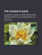 The Ocean Plague; Or, a Voyage to Quebec in an Irish Emigrant Vessel Embracing a Quarantine at Grosse Isle in 1847 with Notes Illustrative of the Ship-Pestilence of That Fatal Year