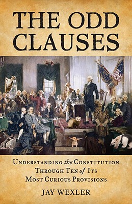 The Odd Clauses: Understanding the Constitution Through Ten of Its Most Curious Provisions - Wexler, Jay