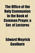 The Office of the Holy Communion in the Book of Common Prayer, a Ser. of Lectures