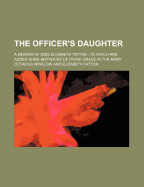 The Officer's Daughter; A Memoir of Miss Elizabeth Tatton to Which Are Added Some Instances of Divine Grace in the Army