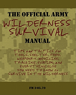 The Official Army Wilderness Survival Manual: Tips and Tactics for Tools, Shelter, Food, Weaponry, Medicine, Tracking, Evasion, and Everything Else You Need to Know to Survive in the Wilderness