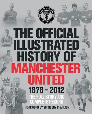 The Official Illustrated History of Manchester United 1878-2012: The Full Story and Complete Record - MUFC