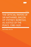 The Official Papers of Sir Nathaniel Bacon of Stiffkey, Norfolk, as Justice of the Peace, 1580-1620: Selected and Edited for the Royal Historical Society, from Original Papers Formerly in the Collection of the Marquess Townshend (Classic Reprint)