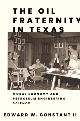 The Oil Fraternity in Texas: Moral Economy and Petroleum Engineering Science - Constant, Edward W
