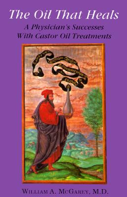 The Oil That Heals: A Physician's Successes with Caster Oil Treatments - McGarey, William A, M.D.