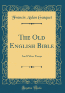 The Old English Bible: And Other Essays (Classic Reprint)