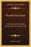 The Old Forts Taken: Five Lectures On Endless Punishment And Future Life