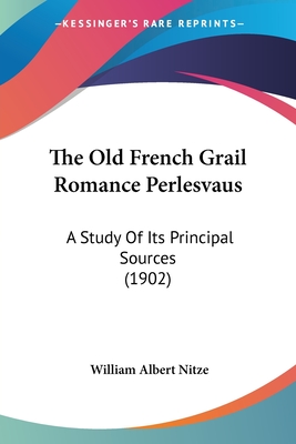 The Old French Grail Romance Perlesvaus: A Study Of Its Principal Sources (1902) - Nitze, William Albert