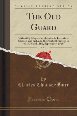 The Old Guard, Vol. 7: A Monthly Magazine, Devoted to Literature, Science, and Art, and the Political Principles of 1776 and 1860, September, 1869 (Classic Reprint) - Burr, Charles Chunsey