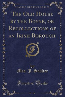 The Old House by the Boyne, or Recollections of an Irish Borough (Classic Reprint) - Sadlier, Mrs J