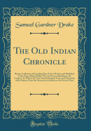 The Old Indian Chronicle: Being a Collection of Exceeding Rare Tracts Written and Published in the Time of King Philip's War, by Persons Residing in the Country; To Which Are Now Added Marginal Notes and Chronicles of the Indians from the Discovery of AME