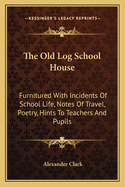 The Old Log School House: Furnitured with Incidents of School Life, Notes of Travel, Poetry, Hints to Teachers and Pupils, and Miscellaneous Sketches