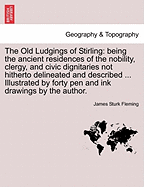 The Old Ludgings of Stirling: Being the Ancient Residences of the Nobility, Clergy, and Civic Dignitaries Not Hitherto Delineated and Described