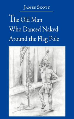 The Old Man Who Danced Naked Around the Flag Pole - Scott, James, MD