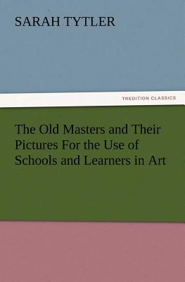 The Old Masters and Their Pictures for the Use of Schools and Learners in Art - Tytler, Sarah