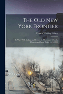 The Old New York Frontier: Its Wars with Indians and Tories; Its Missionary Schools, Pioneers and Land Titles, 1614-1800, by Francis Whiting Halsey