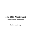 The Old Northwest, a Chronicle of the Ohio Valley and Beyond - Ogg, Frederic Austin