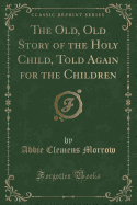 The Old, Old Story of the Holy Child, Told Again for the Children (Classic Reprint)