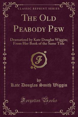 The Old Peabody Pew: Dramatized by Kate Douglas Wiggin; From Her Book of the Same Title (Classic Reprint) - Wiggin, Kate Douglas Smith