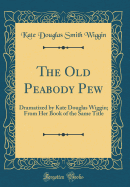 The Old Peabody Pew: Dramatized by Kate Douglas Wiggin; From Her Book of the Same Title (Classic Reprint)