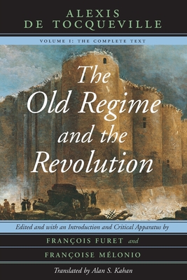 The Old Regime and the Revolution, Volume I: The Complete Text - Tocqueville, Alexis de, and Kahan, Alan S. (Translated by), and Furet, Franois (Editor)