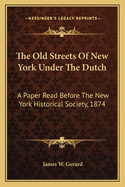 The Old Streets Of New York Under The Dutch: A Paper Read Before The New York Historical Society, 1874