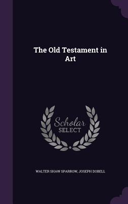 The Old Testament in Art - Sparrow, Walter Shaw, and Dobell, Joseph