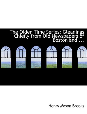 The Olden Time Series: Gleanings Chiefly from Old Newspapers of Boston and ... (Large Print Edition) - Brooks, Henry Mason