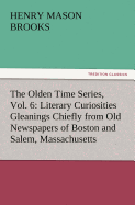 The Olden Time Series, Vol. 6: Literary Curiosities Gleanings Chiefly from Old Newspapers of Boston and Salem, Massachusetts