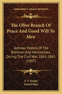 The Olive Branch Of Peace And Good Will To Men: Antiwar History Of The Brethren And Mennonites, During The Civil War, 1861-1865 (1907)