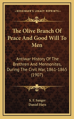 The Olive Branch of Peace and Good Will to Men: Antiwar History of the Brethren and Mennonites, During the Civil War, 1861-1865 (1907) - Sanger, S F, and Hays, Daniel