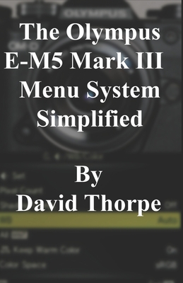 The Olympus E-M5 Mark III Menu System Simplified - Thorpe, David