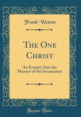 The One Christ: An Enquiry Into the Manner of the Incarnation (Classic Reprint) - Weston, Frank