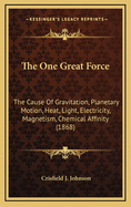 The One Great Force: The Cause of Gravitation, Planetary Motion, Heat, Light, Electricity, Magnetism, Chemical Affinity (1868)