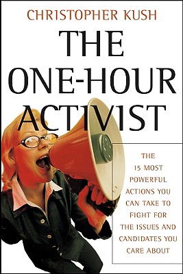 The One-Hour Activist: The 15 Most Powerful Actions You Can Take to Fight for the Issues and Candidates You Care about - Kush, Christopher