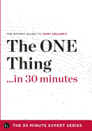 The One Thing in 30 Minutes - The Expert Guide to Gary Keller and Jay Papasan's Critically Acclaimed Book - The 30 Minute Expert Series