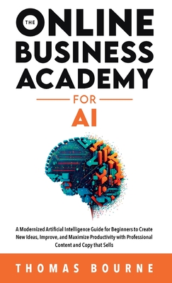 The Online Business Academy for AI: A Modernized Artificial Intelligence Guide for Beginners to Create New Ideas, Improve, and Maximize Productivity with Professional Content and Copy that Sells - Bourne, Thomas