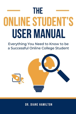 The Online Student's User Manual: Everything You Need To Know To Be A Successful Online College Student - Hamilton, Diane