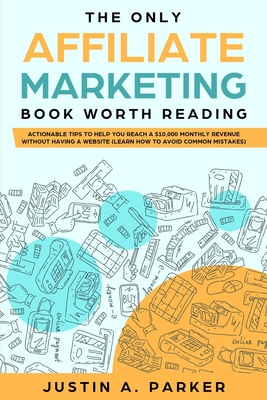 The Only Affiliate Marketing Book Worth Reading: Actionable Tips To Help You Reach A $10,000 Monthly Revenue Without Having A Website (Learn How To Avoid Common Mistakes) - Parker, Justin a