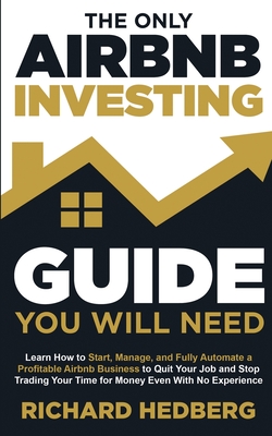 The Only Airbnb Investing Guide You Will Need: Learn How to Start, Manage, and Fully Automate a Profitable Airbnb Business to Quit Your Job and Stop Trading Your Time for Money Even With No Experience - Hedberg, Richard