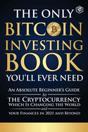 The Only Bitcoin Investing Book You'll Ever Need: An Absolute Beginner's Guide to the Cryptocurrency Which Is Changing the World and Your Finances in 2021 & Beyond