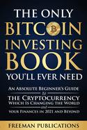 The Only Bitcoin Investing Book You'll Ever Need: An Absolute Beginner's Guide to the Cryptocurrency Which Is Changing the World and Your Finances in 2021 & Beyond