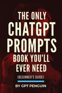 The Only ChatGPT Prompts Book You'll Ever Need: Discover How To Craft Clear And Effective Prompts For Maximum Impact Through Prompt Engineering Techniques