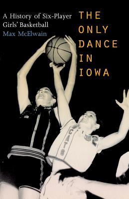 The Only Dance in Iowa: A History of Six-Player Girls' Basketball - McElwain, Dr.