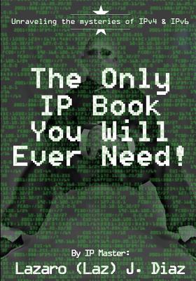 The Only IP Book You Will Ever Need!: Unraveling the mysteries of IPv4 & IPv6 - Diaz, Lazaro (Laz) J