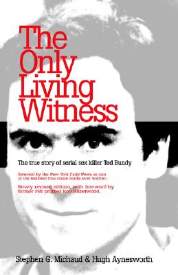 The Only Living Witness: The True Story of Serial Sex Killer Ted Bundy - Michaud, Stephen G, and Aynesworth, Hugh, and Hazelwood, Roy (Foreword by)