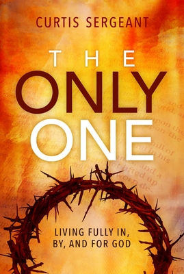 The Only One:: Living Fully In, By, and for God - Sergeant, Curtis
