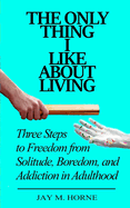 The Only Thing I Like about Living: Three Steps to Freedom from Solitude, Boredom, and Addiction in Adulthood