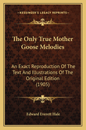 The Only True Mother Goose Melodies: An Exact Reproduction Of The Text And Illustrations Of The Original Edition (1905)