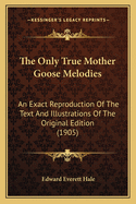 The Only True Mother Goose Melodies: An Exact Reproduction of the Text and Illustrations of the Original Edition Published and Copyrighted in Boston in the Year 1833 by Munroe & Francis